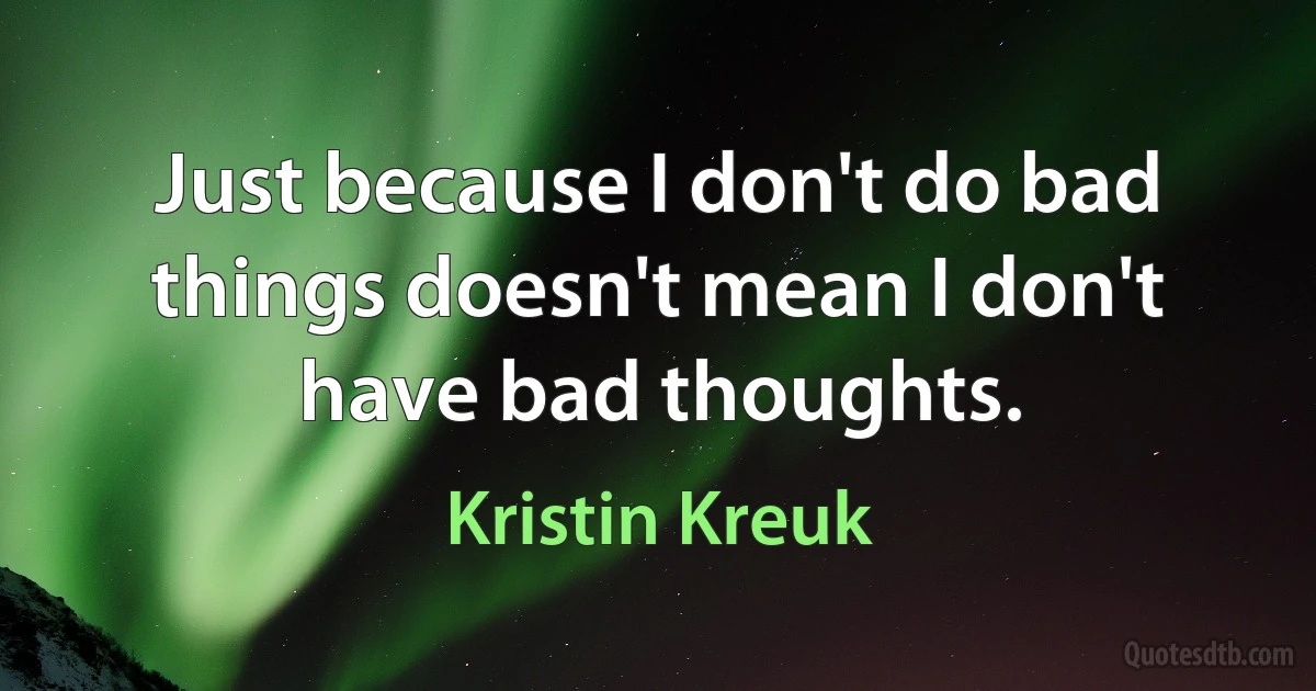 Just because I don't do bad things doesn't mean I don't have bad thoughts. (Kristin Kreuk)