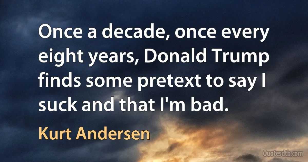 Once a decade, once every eight years, Donald Trump finds some pretext to say I suck and that I'm bad. (Kurt Andersen)