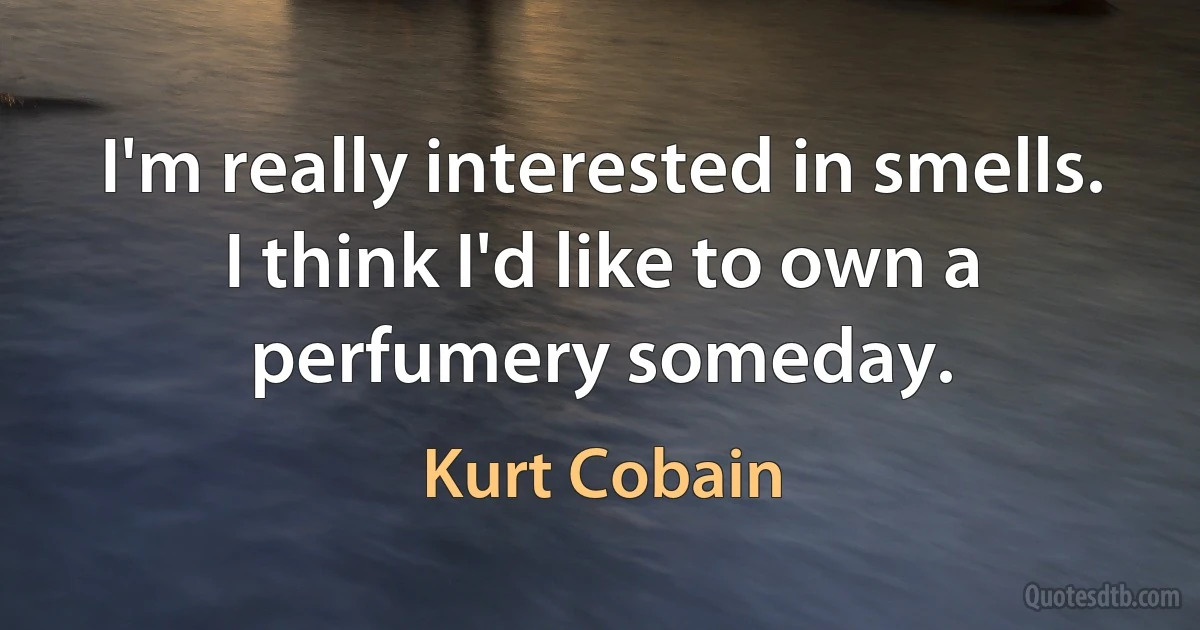 I'm really interested in smells. I think I'd like to own a perfumery someday. (Kurt Cobain)