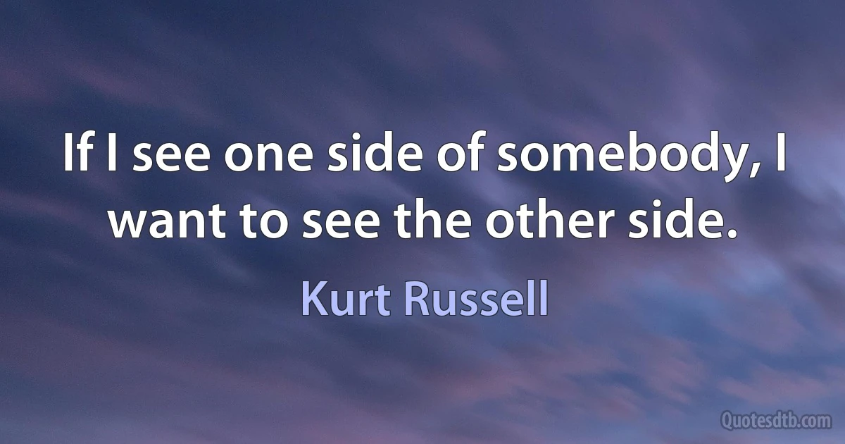 If I see one side of somebody, I want to see the other side. (Kurt Russell)