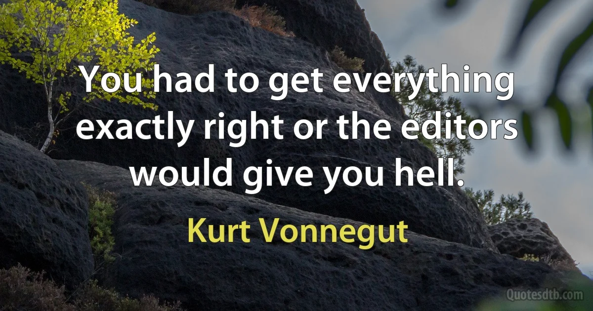 You had to get everything exactly right or the editors would give you hell. (Kurt Vonnegut)