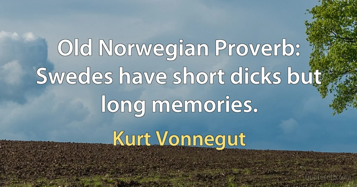 Old Norwegian Proverb: Swedes have short dicks but long memories. (Kurt Vonnegut)