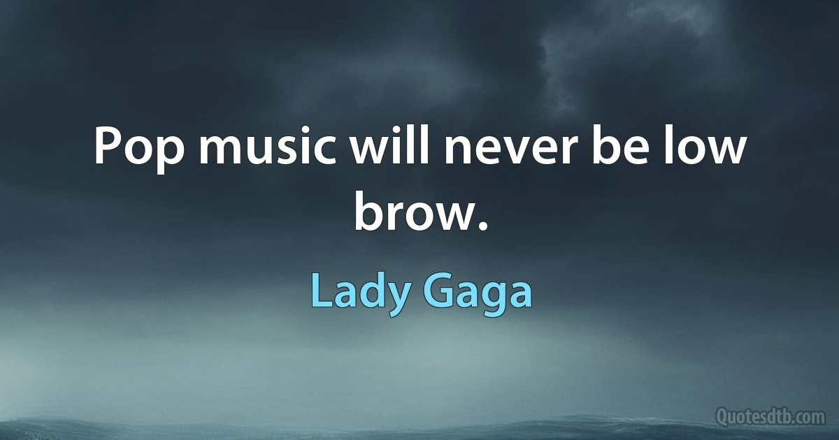 Pop music will never be low brow. (Lady Gaga)