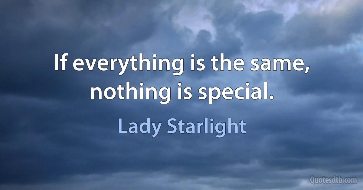 If everything is the same, nothing is special. (Lady Starlight)