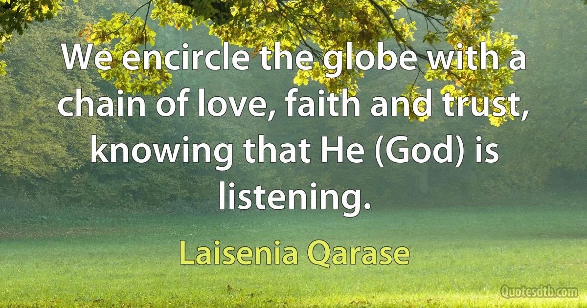 We encircle the globe with a chain of love, faith and trust, knowing that He (God) is listening. (Laisenia Qarase)