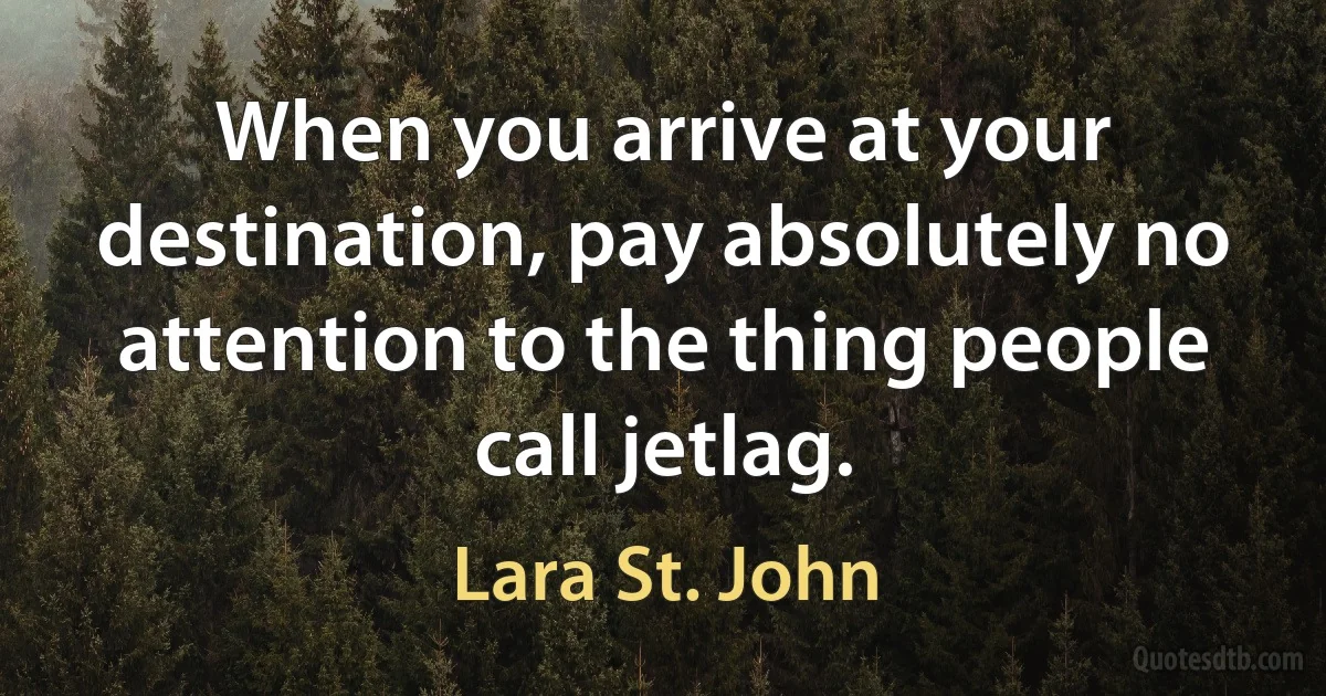 When you arrive at your destination, pay absolutely no attention to the thing people call jetlag. (Lara St. John)