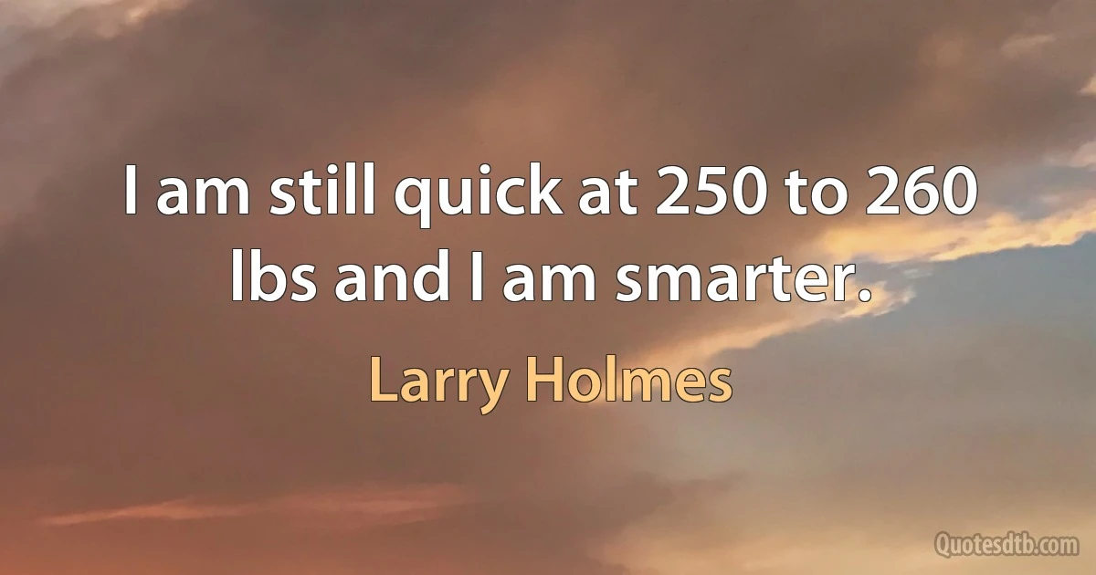 I am still quick at 250 to 260 lbs and I am smarter. (Larry Holmes)