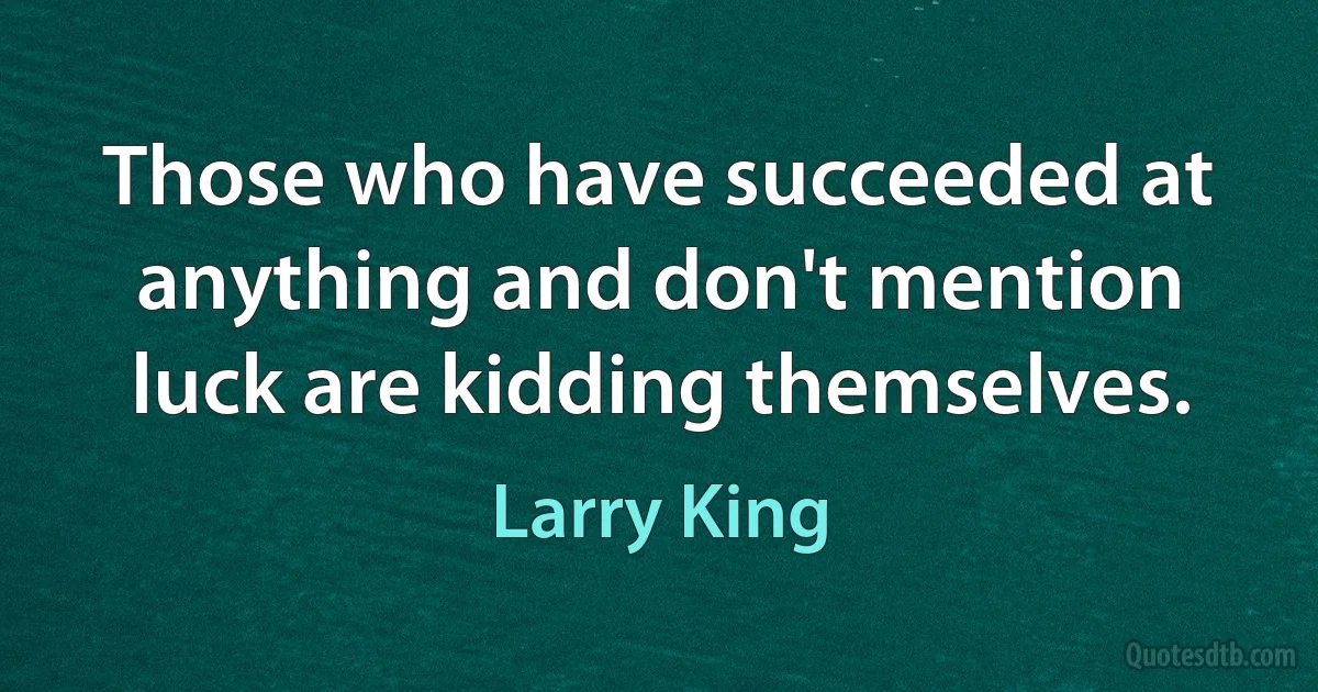 Those who have succeeded at anything and don't mention luck are kidding themselves. (Larry King)