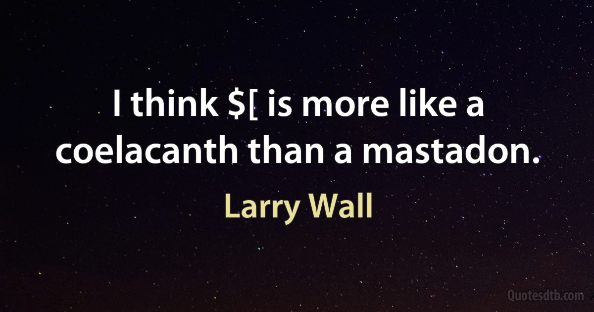 I think $[ is more like a coelacanth than a mastadon. (Larry Wall)