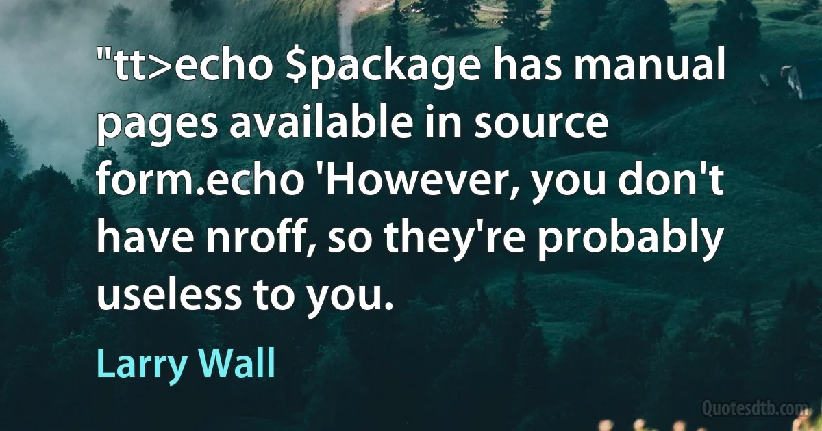 "tt>echo $package has manual pages available in source form.echo 'However, you don't have nroff, so they're probably useless to you. (Larry Wall)