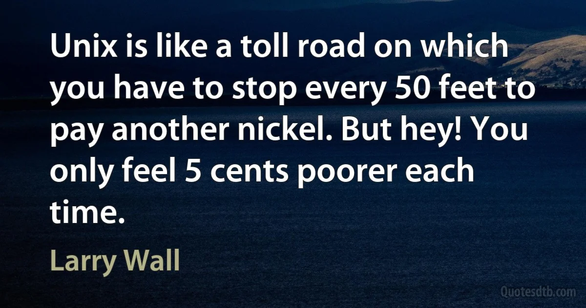 Unix is like a toll road on which you have to stop every 50 feet to pay another nickel. But hey! You only feel 5 cents poorer each time. (Larry Wall)