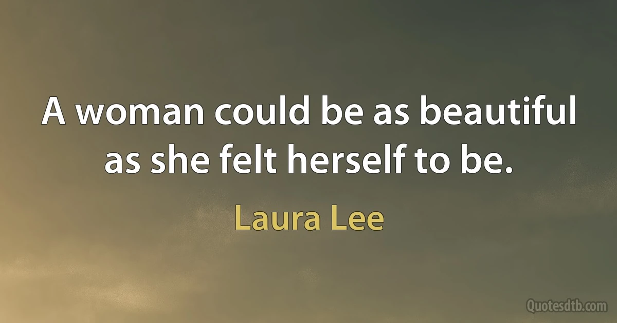 A woman could be as beautiful as she felt herself to be. (Laura Lee)