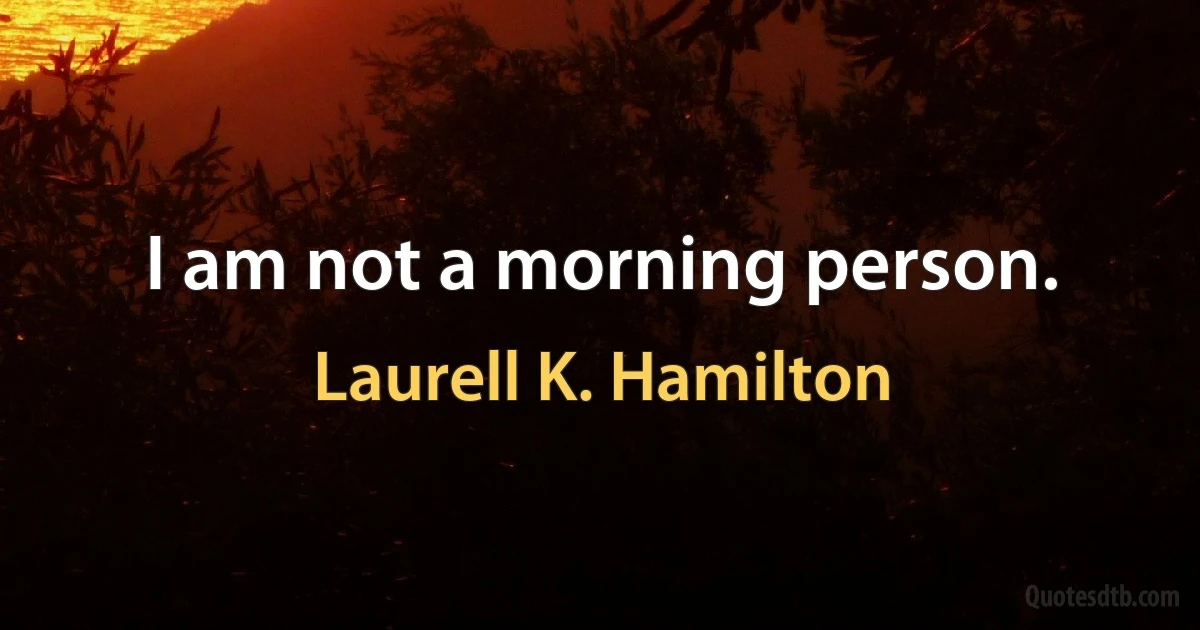 I am not a morning person. (Laurell K. Hamilton)