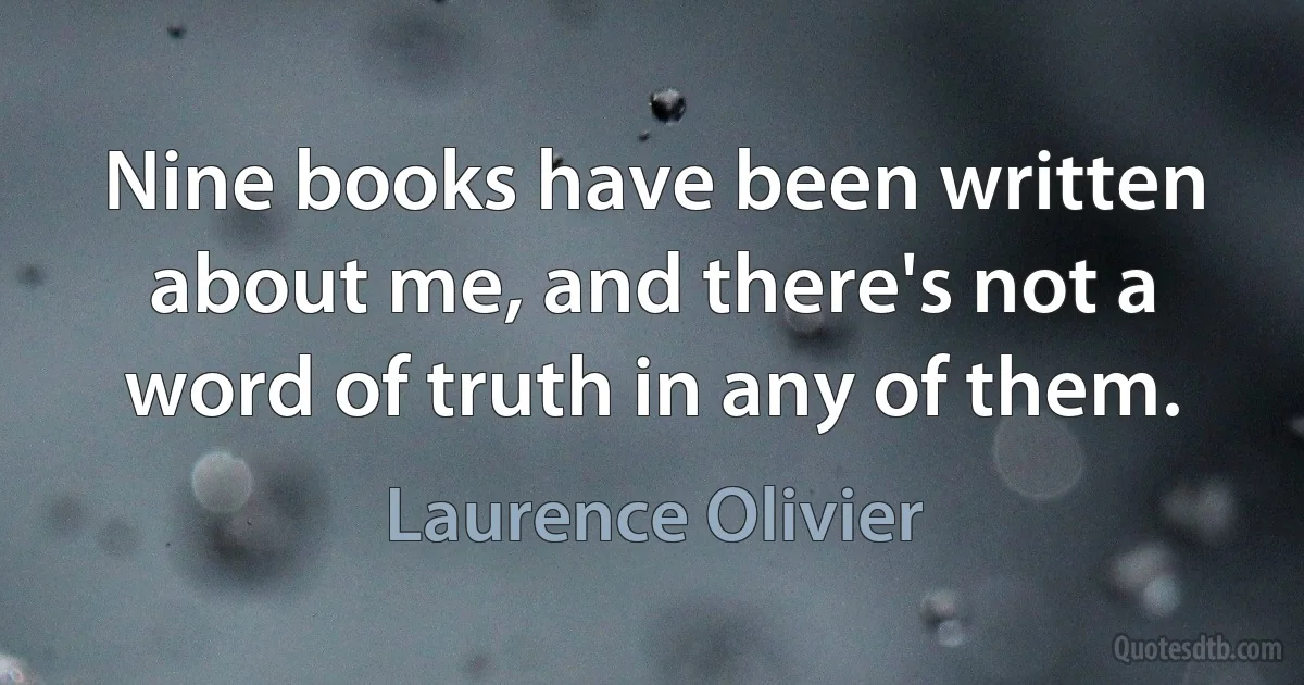 Nine books have been written about me, and there's not a word of truth in any of them. (Laurence Olivier)