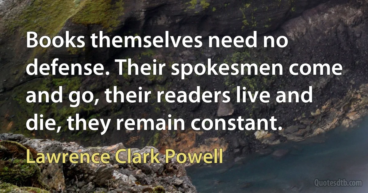 Books themselves need no defense. Their spokesmen come and go, their readers live and die, they remain constant. (Lawrence Clark Powell)