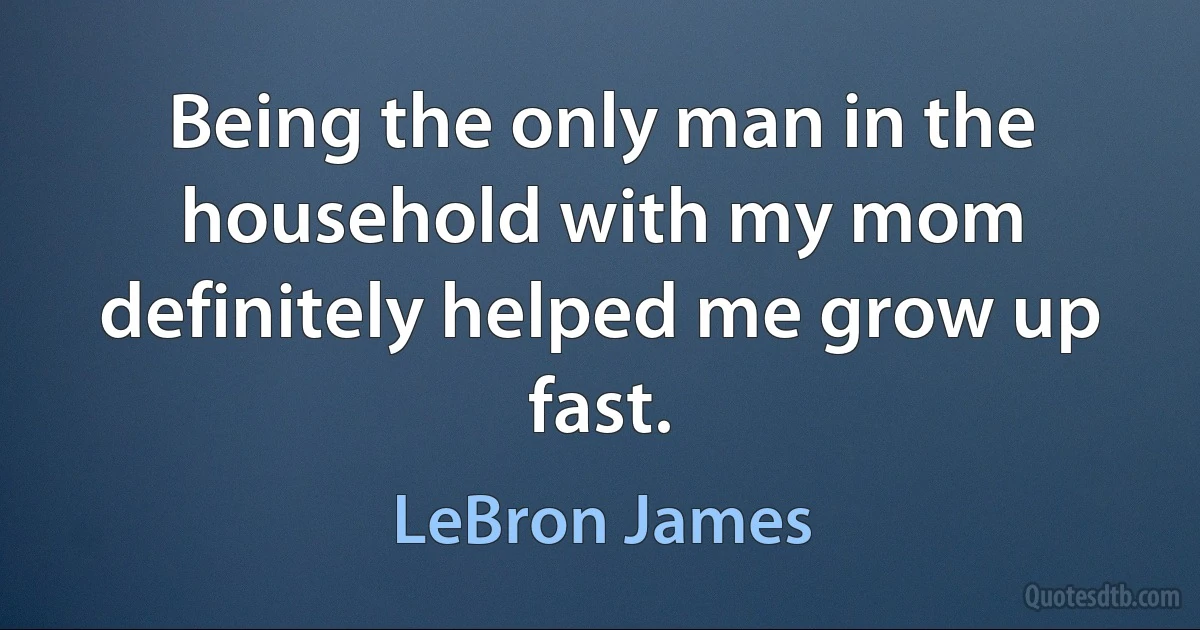 Being the only man in the household with my mom definitely helped me grow up fast. (LeBron James)