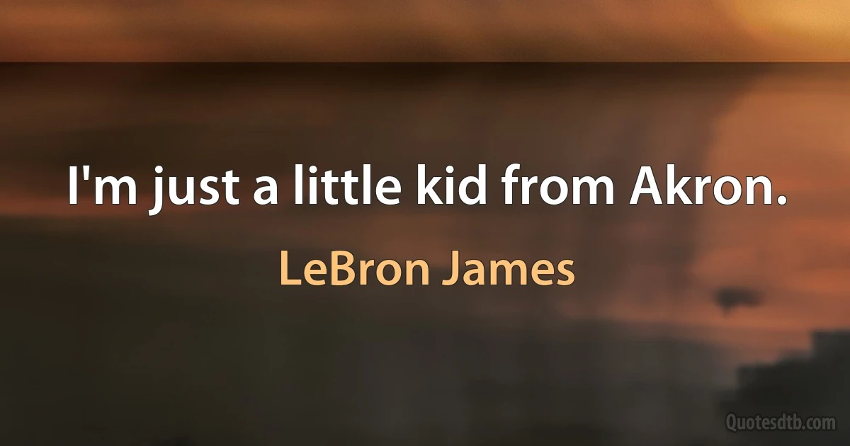 I'm just a little kid from Akron. (LeBron James)