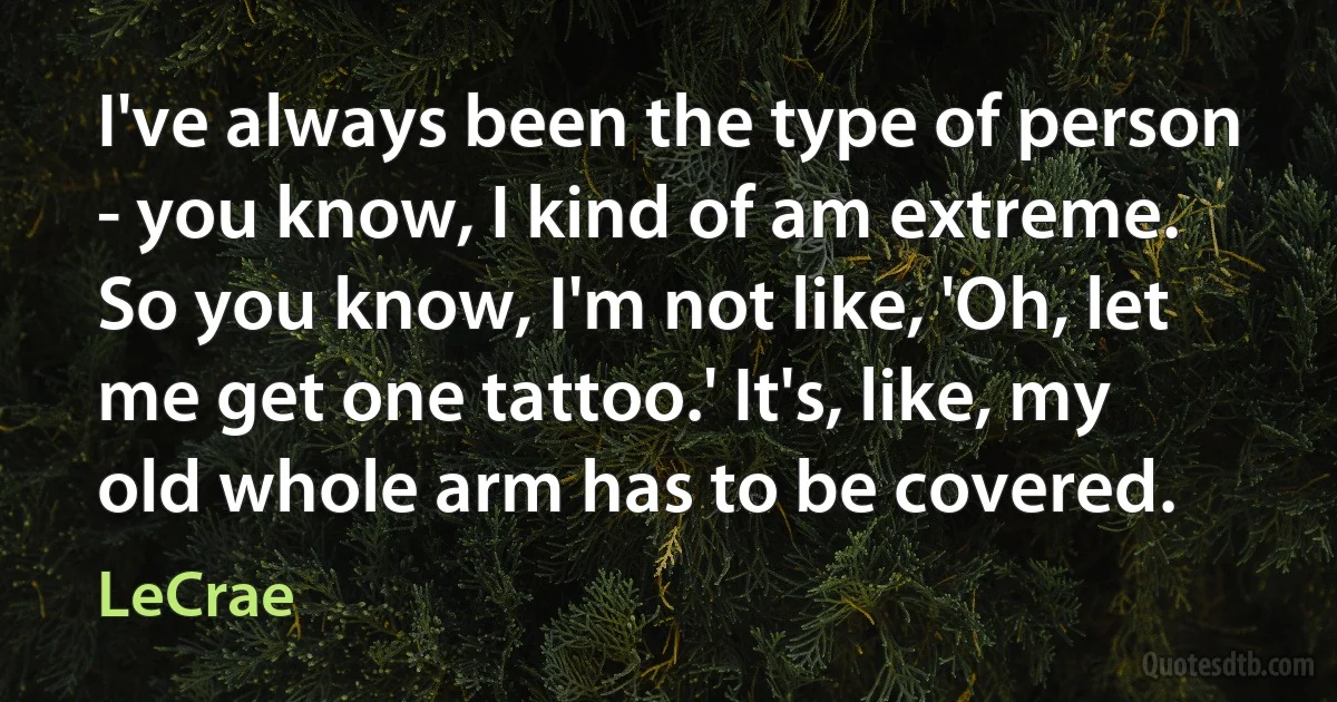 I've always been the type of person - you know, I kind of am extreme. So you know, I'm not like, 'Oh, let me get one tattoo.' It's, like, my old whole arm has to be covered. (LeCrae)