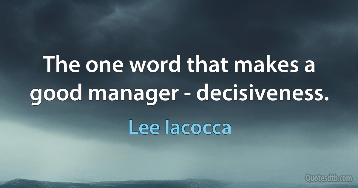 The one word that makes a good manager - decisiveness. (Lee Iacocca)