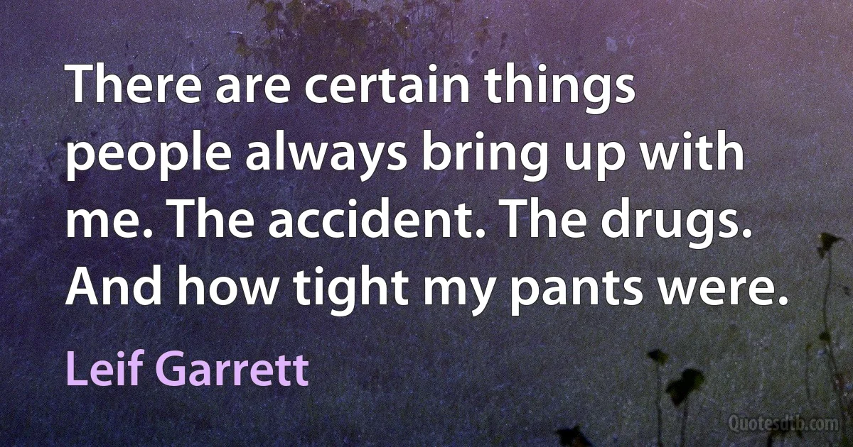 There are certain things people always bring up with me. The accident. The drugs. And how tight my pants were. (Leif Garrett)