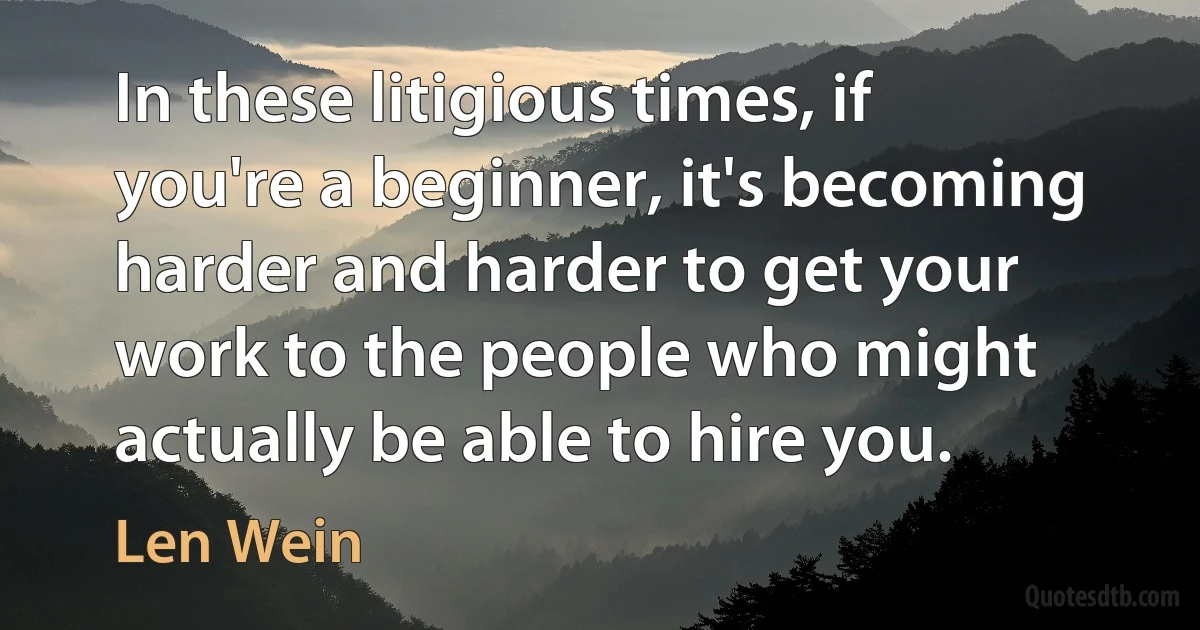 In these litigious times, if you're a beginner, it's becoming harder and harder to get your work to the people who might actually be able to hire you. (Len Wein)