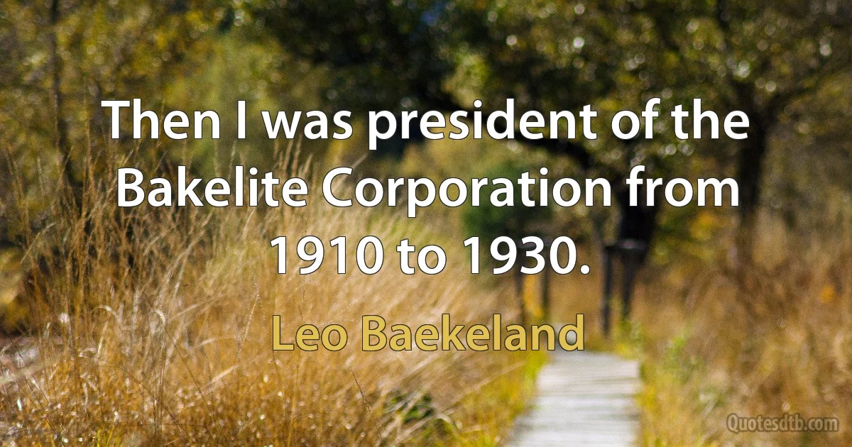 Then I was president of the Bakelite Corporation from 1910 to 1930. (Leo Baekeland)