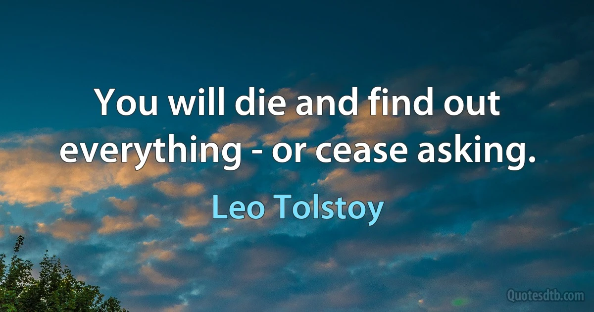 You will die and find out everything - or cease asking. (Leo Tolstoy)