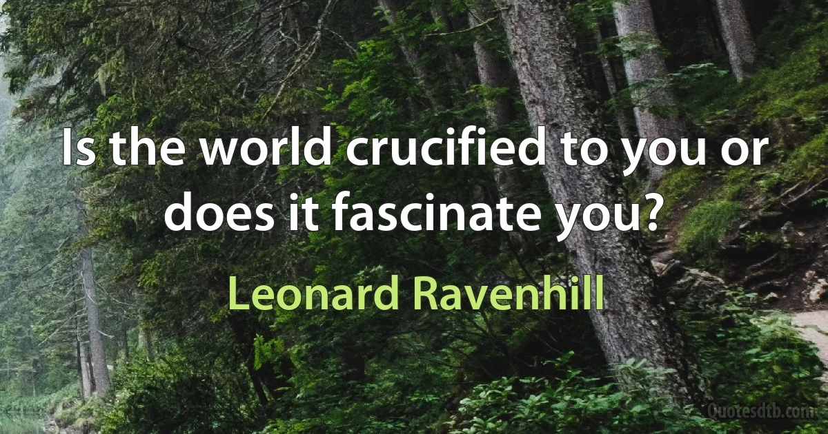 Is the world crucified to you or does it fascinate you? (Leonard Ravenhill)