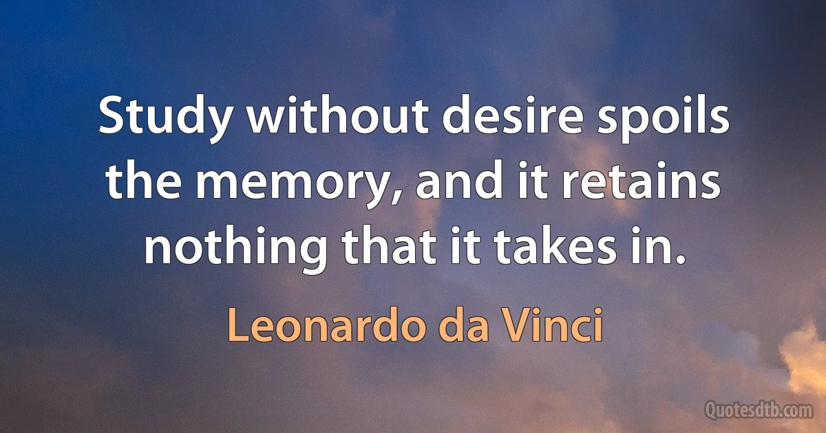 Study without desire spoils the memory, and it retains nothing that it takes in. (Leonardo da Vinci)