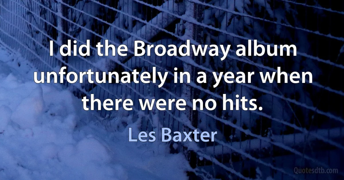 I did the Broadway album unfortunately in a year when there were no hits. (Les Baxter)