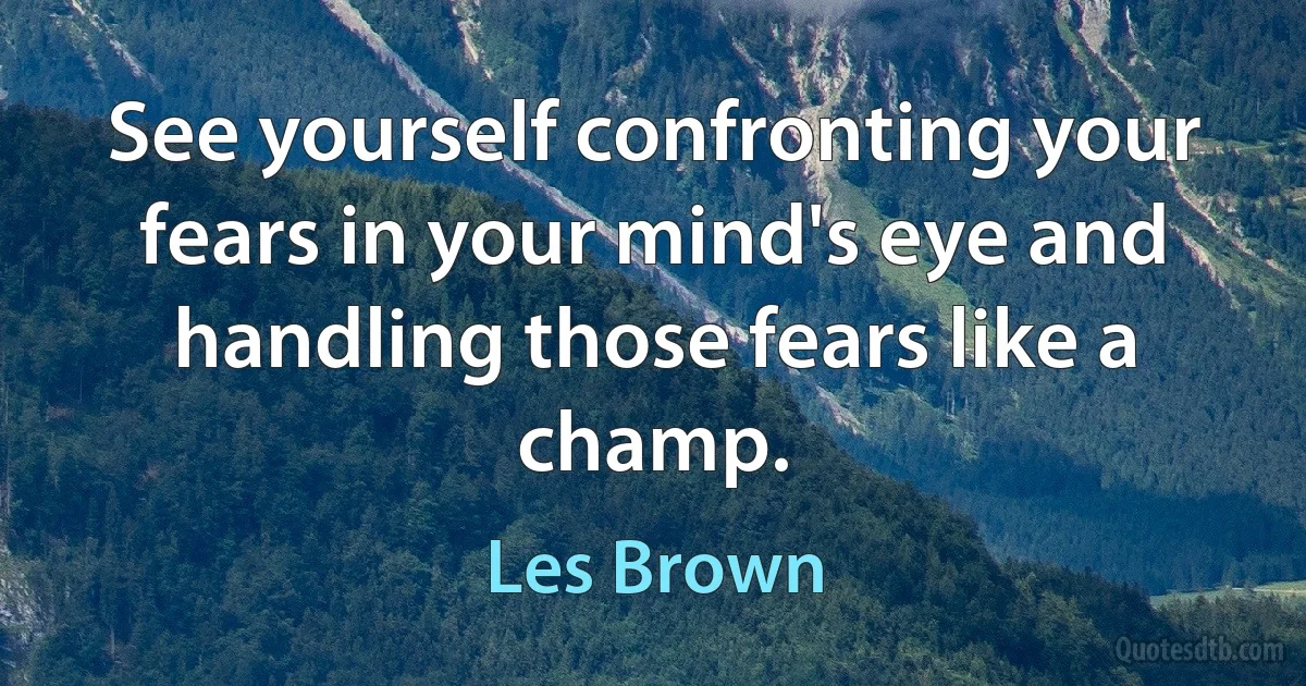 See yourself confronting your fears in your mind's eye and handling those fears like a champ. (Les Brown)