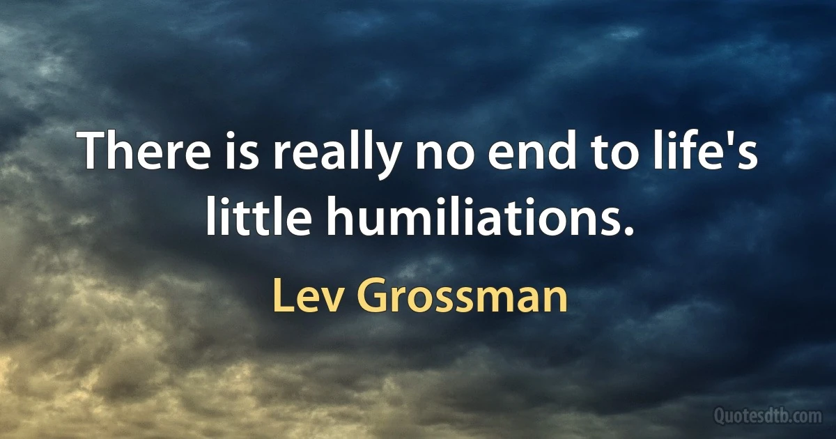 There is really no end to life's little humiliations. (Lev Grossman)