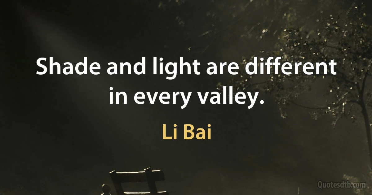 Shade and light are different in every valley. (Li Bai)