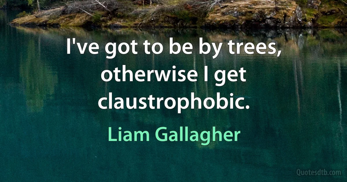 I've got to be by trees, otherwise I get claustrophobic. (Liam Gallagher)