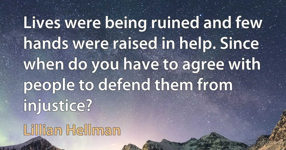 Lives were being ruined and few hands were raised in help. Since when do you have to agree with people to defend them from injustice? (Lillian Hellman)