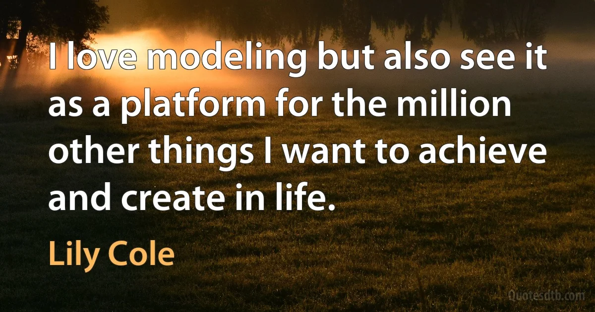 I love modeling but also see it as a platform for the million other things I want to achieve and create in life. (Lily Cole)