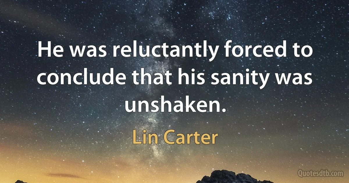 He was reluctantly forced to conclude that his sanity was unshaken. (Lin Carter)