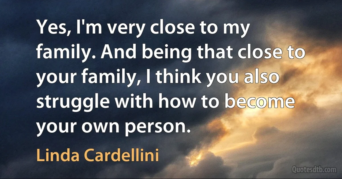 Yes, I'm very close to my family. And being that close to your family, I think you also struggle with how to become your own person. (Linda Cardellini)