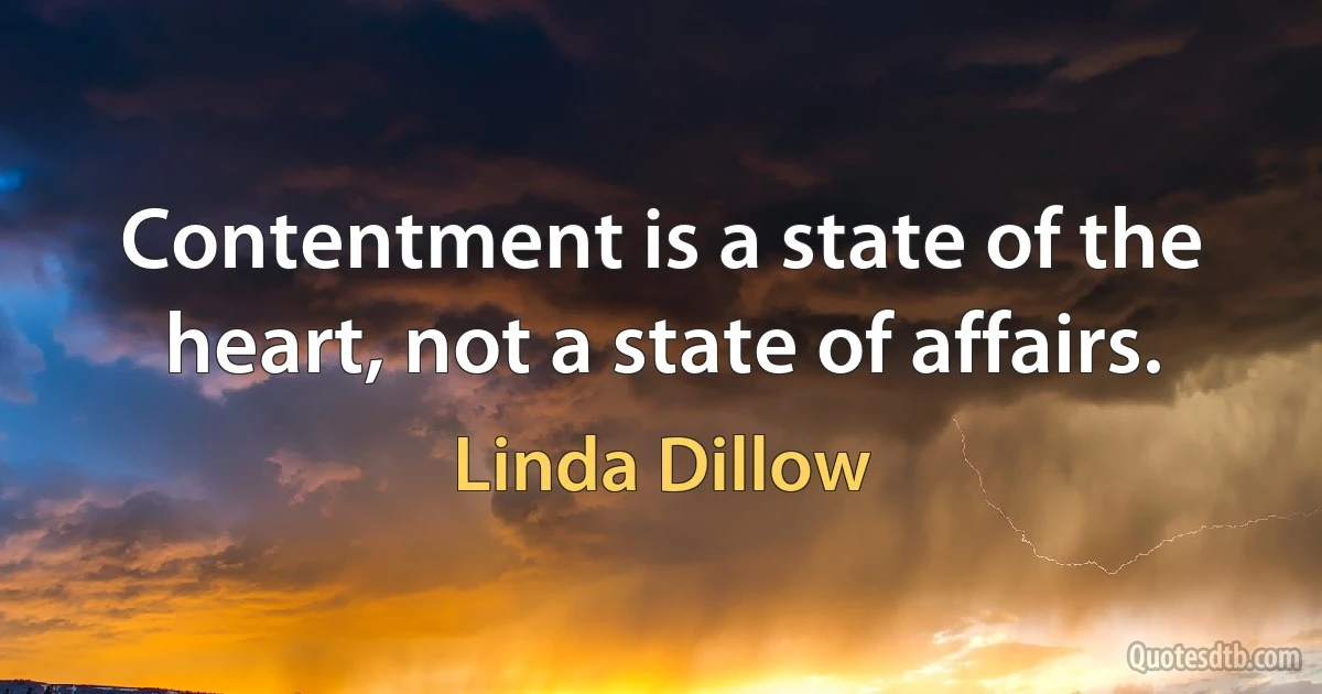 Contentment is a state of the heart, not a state of affairs. (Linda Dillow)