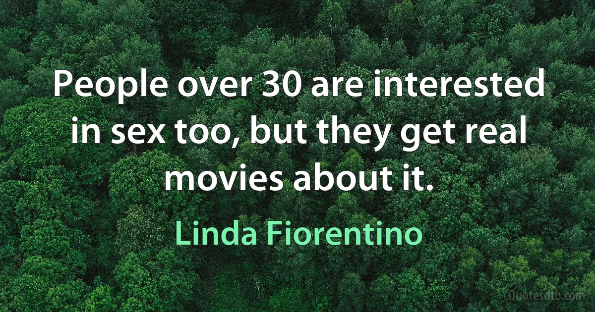 People over 30 are interested in sex too, but they get real movies about it. (Linda Fiorentino)