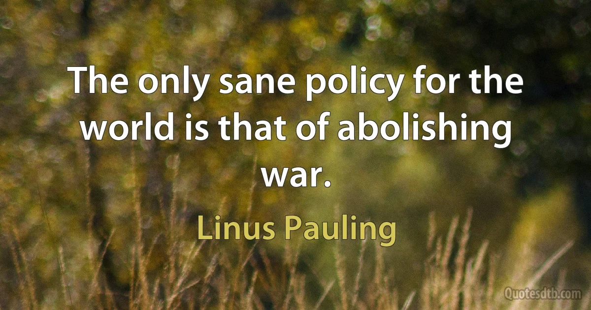 The only sane policy for the world is that of abolishing war. (Linus Pauling)