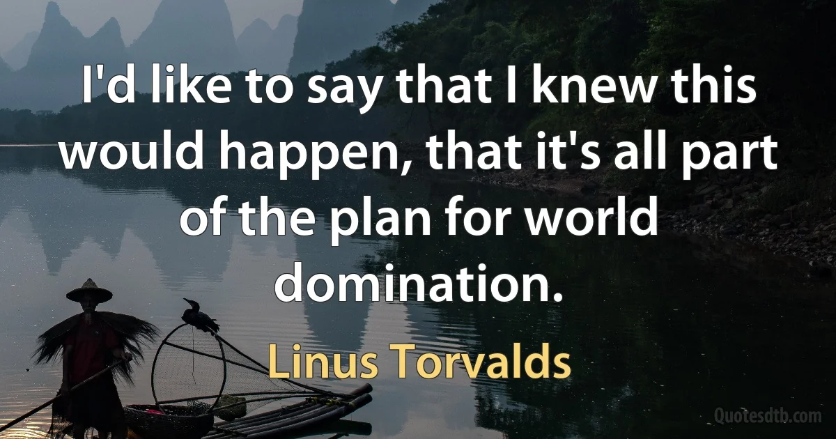 I'd like to say that I knew this would happen, that it's all part of the plan for world domination. (Linus Torvalds)