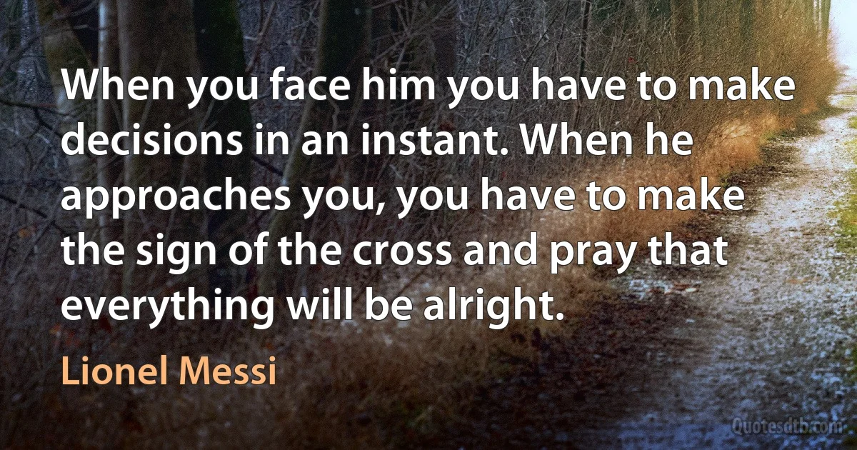 When you face him you have to make decisions in an instant. When he approaches you, you have to make the sign of the cross and pray that everything will be alright. (Lionel Messi)