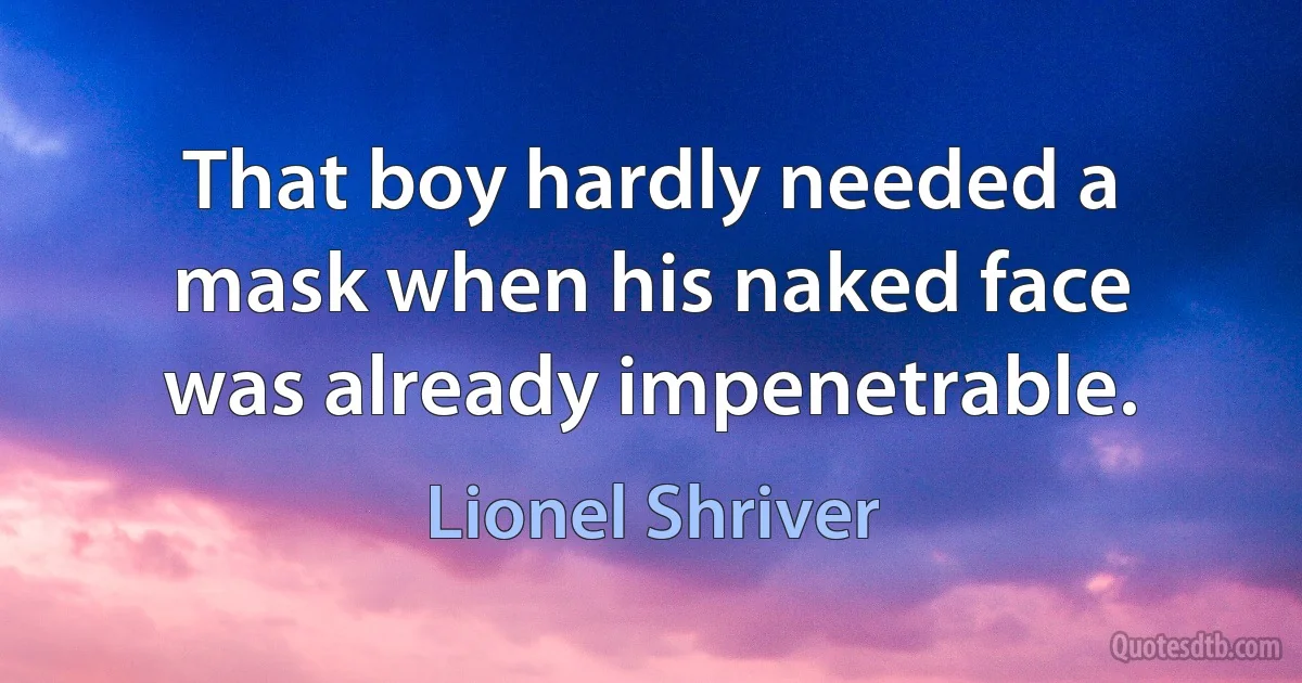 That boy hardly needed a mask when his naked face was already impenetrable. (Lionel Shriver)