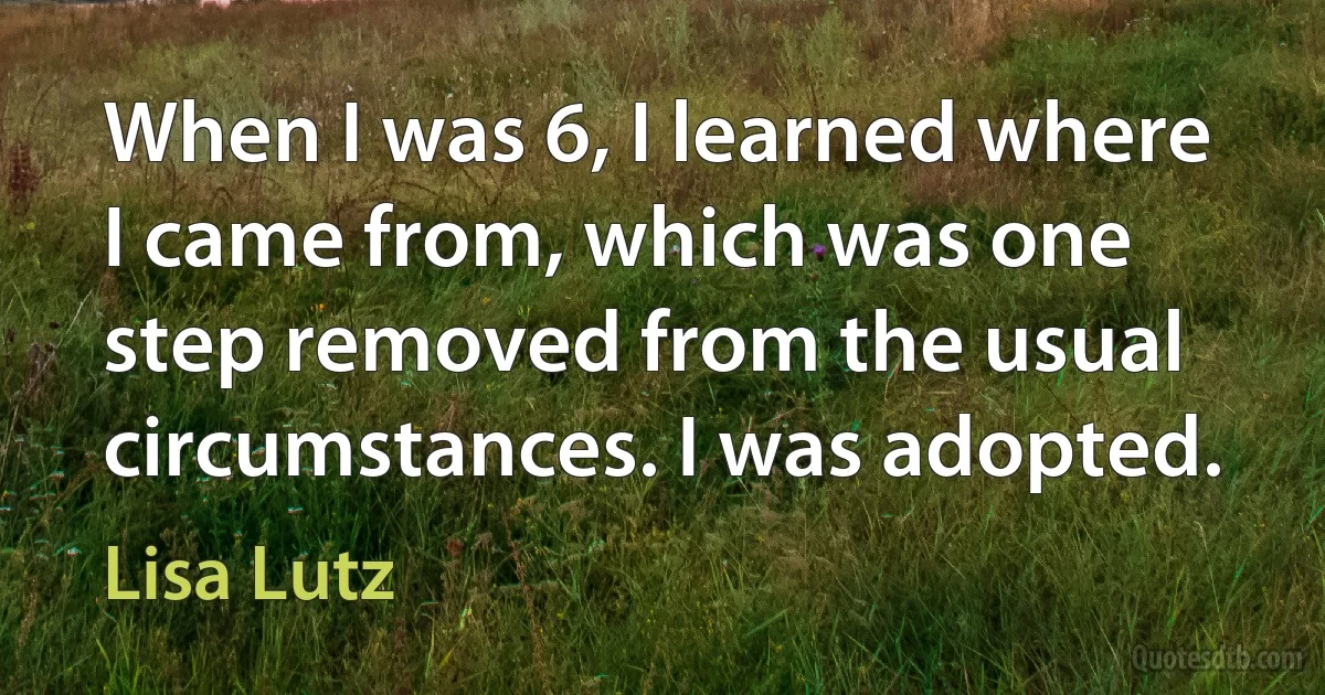 When I was 6, I learned where I came from, which was one step removed from the usual circumstances. I was adopted. (Lisa Lutz)