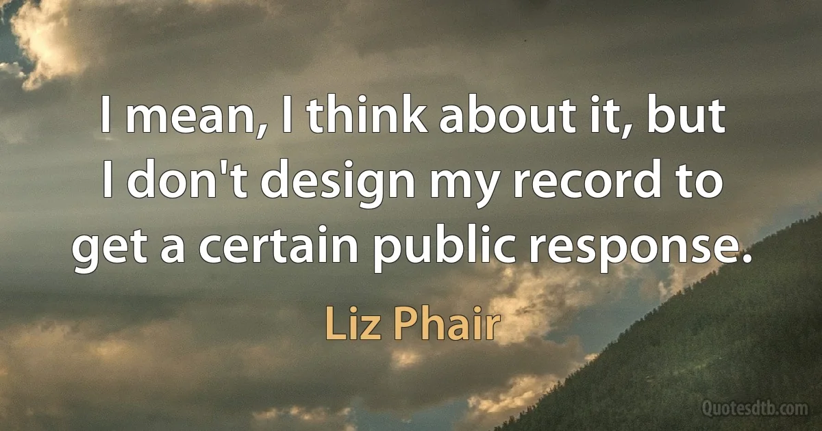 I mean, I think about it, but I don't design my record to get a certain public response. (Liz Phair)