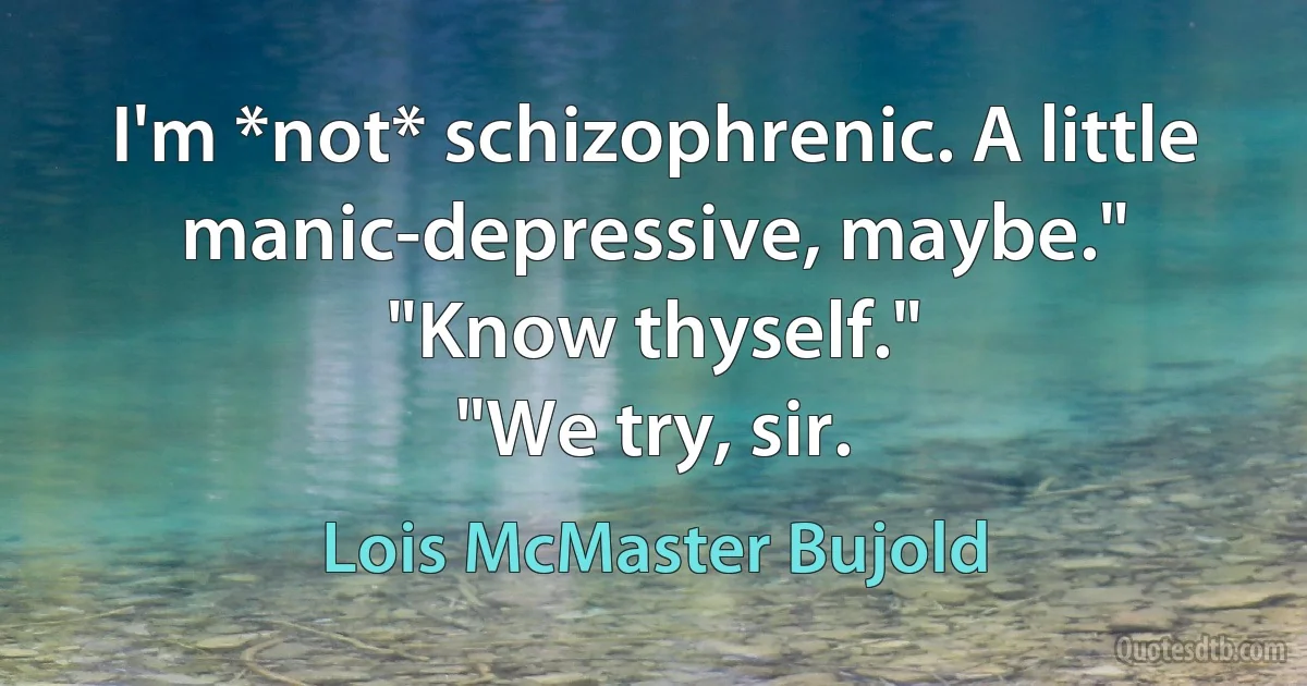 I'm *not* schizophrenic. A little manic-depressive, maybe."
"Know thyself."
"We try, sir. (Lois McMaster Bujold)