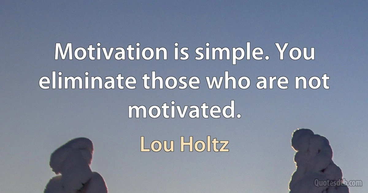 Motivation is simple. You eliminate those who are not motivated. (Lou Holtz)