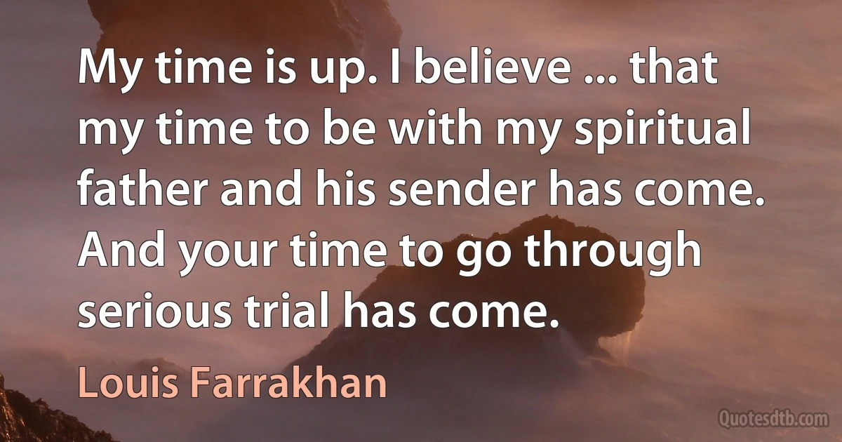 My time is up. I believe ... that my time to be with my spiritual father and his sender has come. And your time to go through serious trial has come. (Louis Farrakhan)