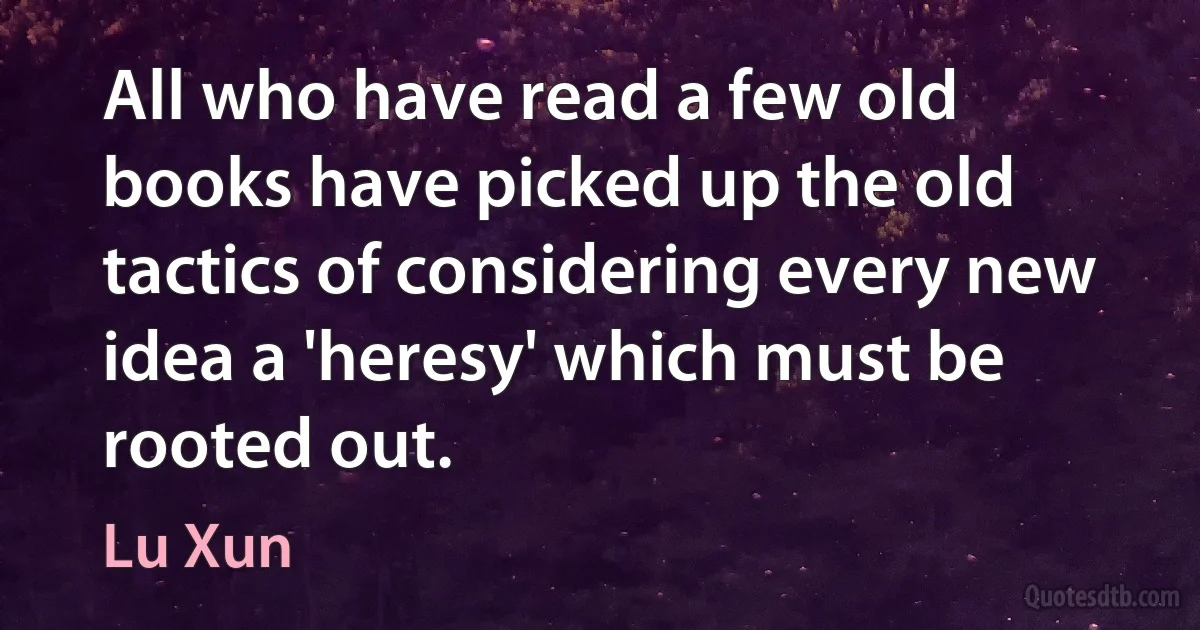 All who have read a few old books have picked up the old tactics of considering every new idea a 'heresy' which must be rooted out. (Lu Xun)